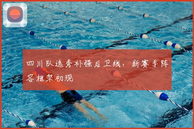 四川队选秀补强后卫线，新赛季阵容框架初现