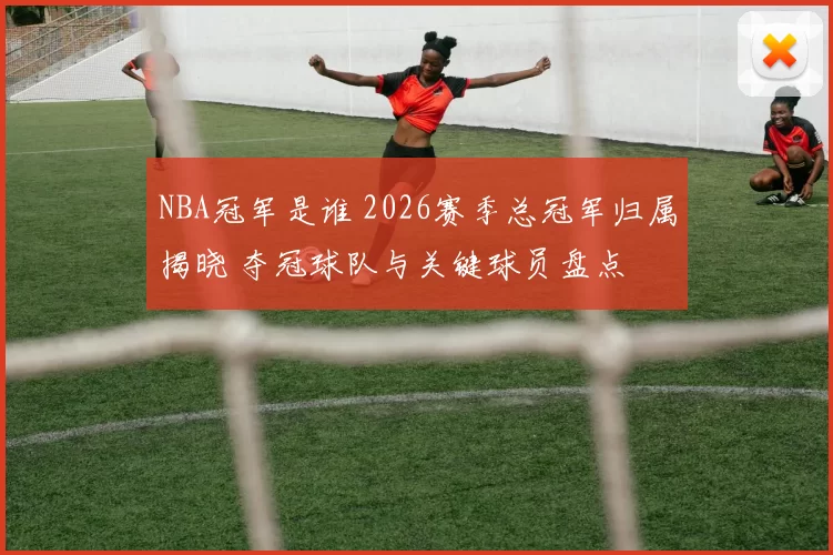 NBA冠军是谁 2026赛季总冠军归属揭晓 夺冠球队与关键球员盘点