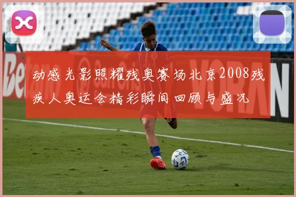 动感光影照耀残奥赛场北京2008残疾人奥运会精彩瞬间回顾与盛况