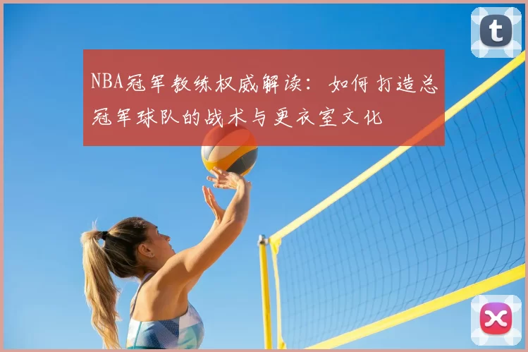 NBA冠军教练权威解读：如何打造总冠军球队的战术与更衣室文化