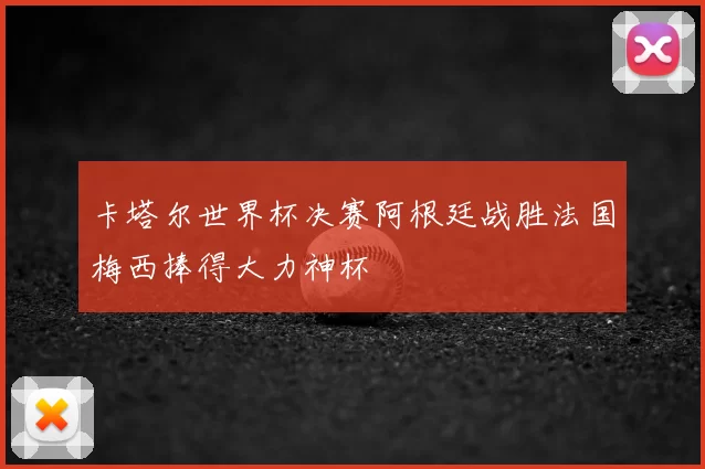 卡塔尔世界杯决赛阿根廷战胜法国梅西捧得大力神杯