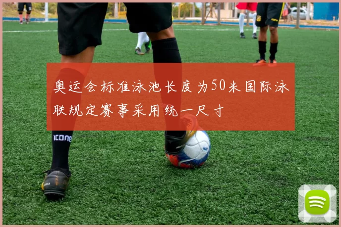 奥运会标准泳池长度为50米国际泳联规定赛事采用统一尺寸