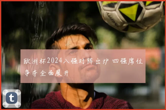 欧洲杯2024八强对阵出炉 四强席位争夺全面展开
