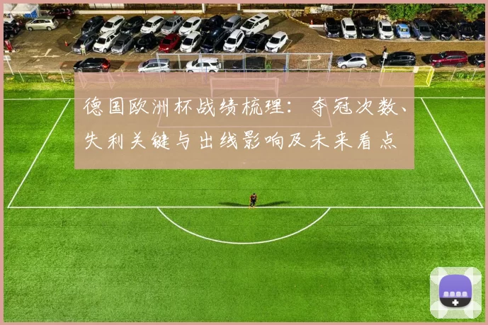 德国欧洲杯战绩梳理：夺冠次数、失利关键与出线影响及未来看点