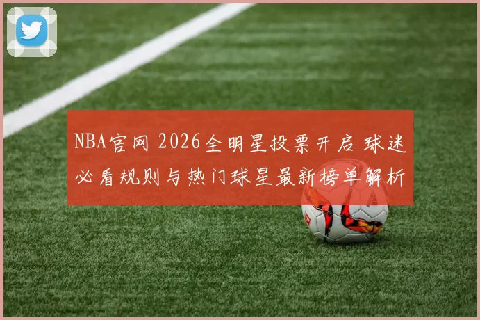 NBA官网 2026全明星投票开启 球迷必看规则与热门球星最新榜单解析