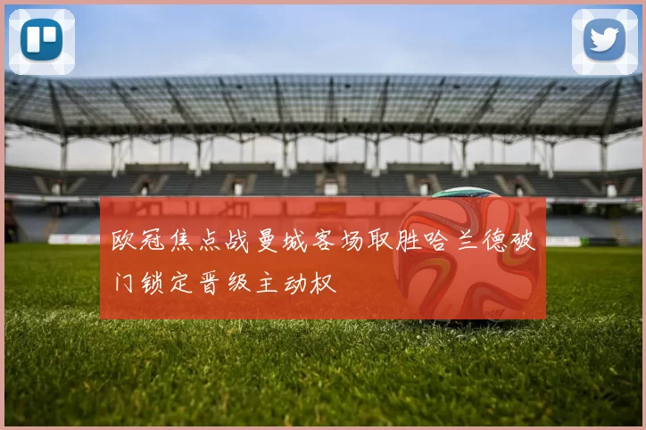 欧冠焦点战曼城客场取胜哈兰德破门锁定晋级主动权