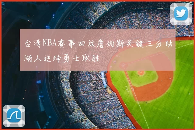台湾NBA赛事回放詹姆斯关键三分助湖人逆转勇士取胜