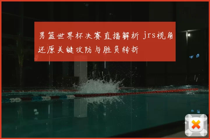 男篮世界杯决赛直播解析 jrs视角还原关键攻防与胜负转折