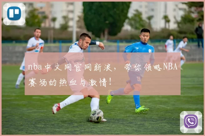 nba中文网官网新浪，带你领略NBA赛场的热血与激情！