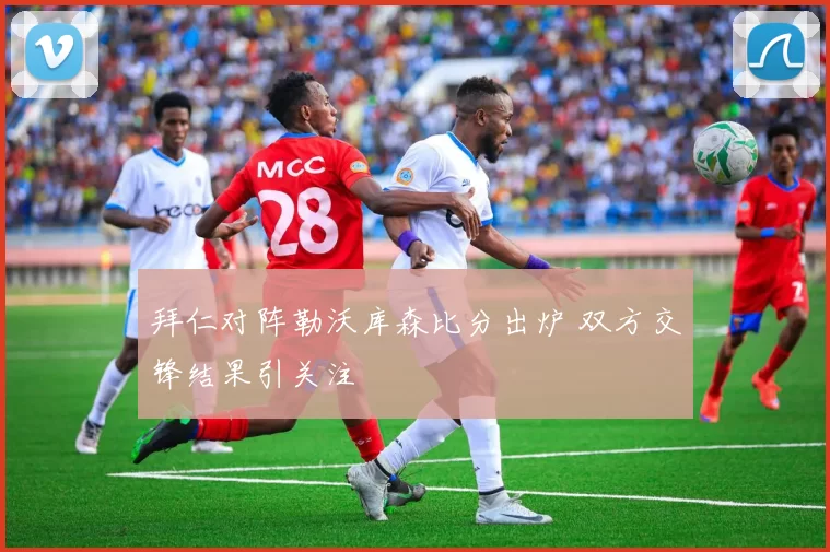 拜仁对阵勒沃库森比分出炉 双方交锋结果引关注