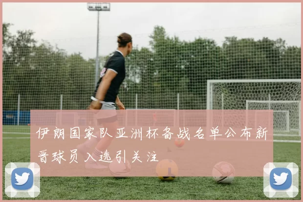 伊朗国家队亚洲杯备战名单公布新晋球员入选引关注