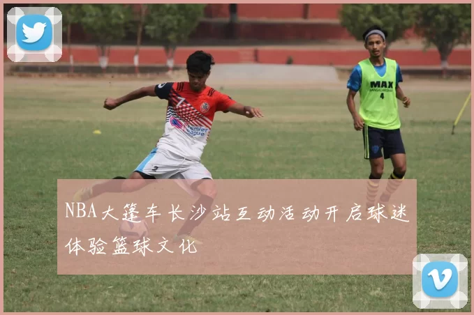 NBA大篷车长沙站互动活动开启球迷体验篮球文化