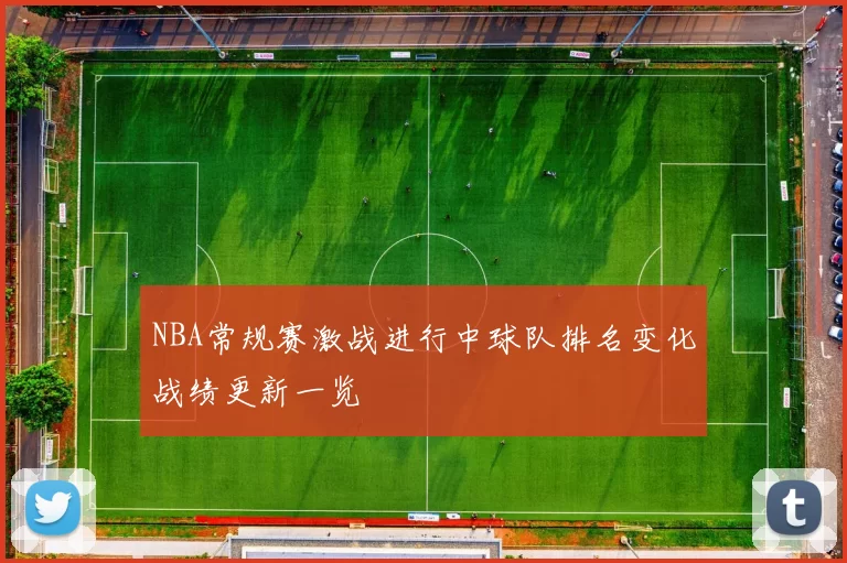 NBA常规赛激战进行中球队排名变化战绩更新一览