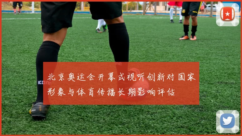 北京奥运会开幕式视听创新对国家形象与体育传播长期影响评估