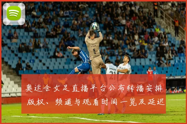 奥运会女足直播平台公布转播安排 版权、频道与观看时间一览及延迟回放渠道