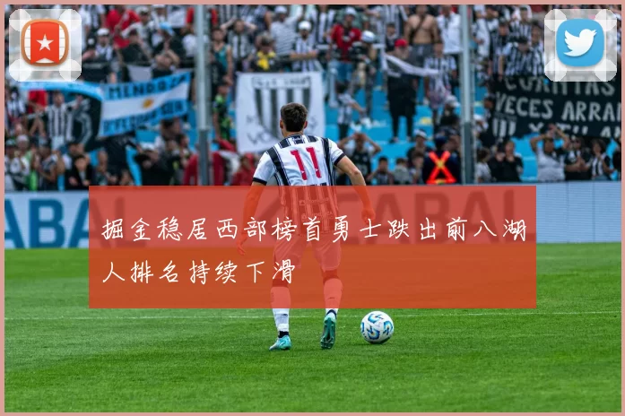 掘金稳居西部榜首勇士跌出前八湖人排名持续下滑