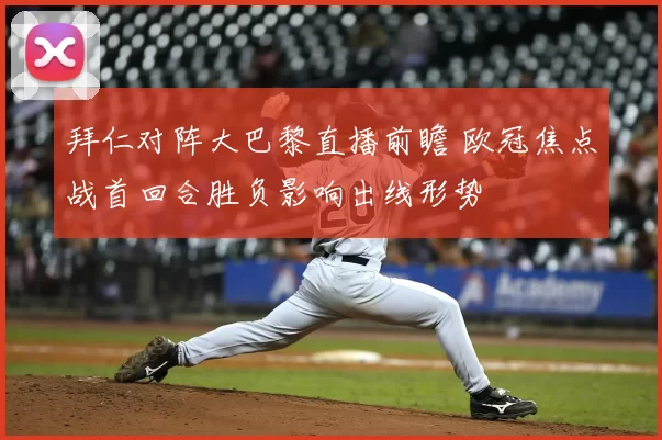 拜仁对阵大巴黎直播前瞻 欧冠焦点战首回合胜负影响出线形势