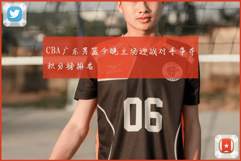 CBA广东男篮今晚主场迎战对手争夺积分榜排名