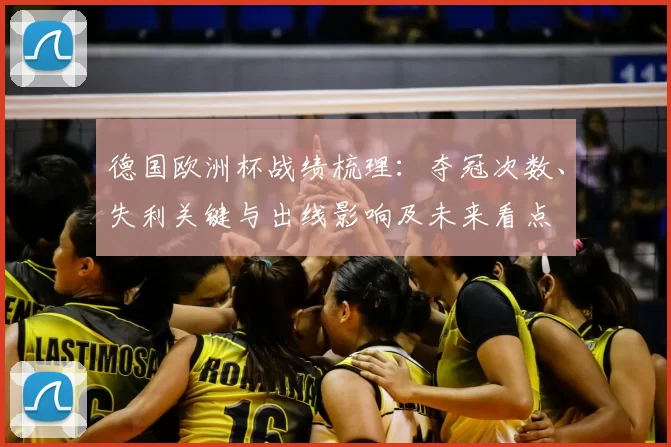 德国欧洲杯战绩梳理：夺冠次数、失利关键与出线影响及未来看点