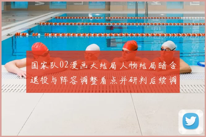 国家队02漫画大结局人物结局暗含退役与阵容调整看点并研判后续调整