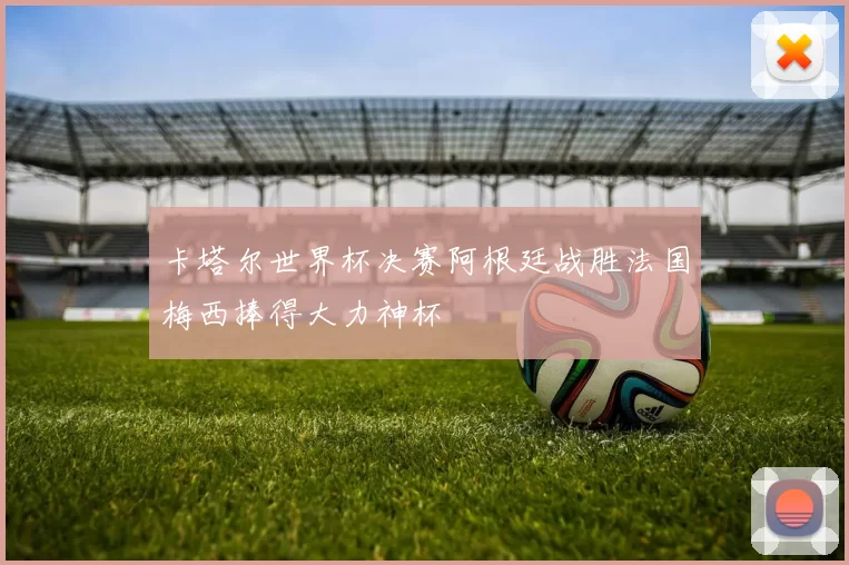 卡塔尔世界杯决赛阿根廷战胜法国梅西捧得大力神杯