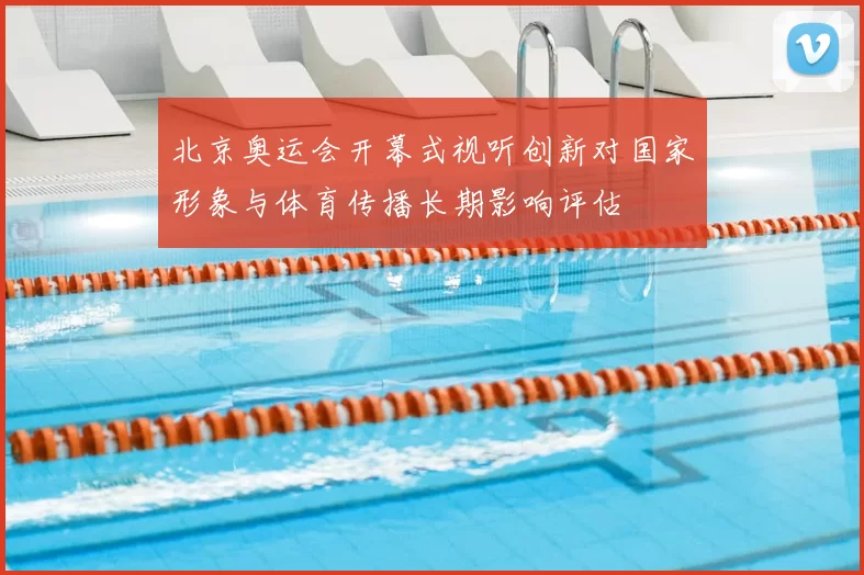 北京奥运会开幕式视听创新对国家形象与体育传播长期影响评估