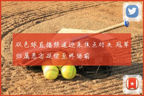 双色球直播频道迎来焦点对决 冠军归属悬念延续至终场前