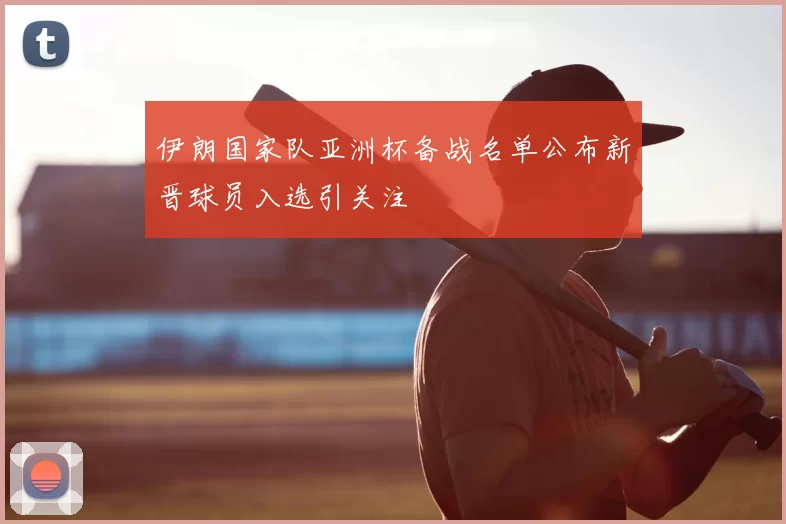 伊朗国家队亚洲杯备战名单公布新晋球员入选引关注