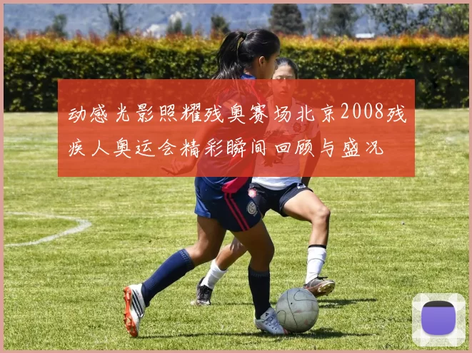 动感光影照耀残奥赛场北京2008残疾人奥运会精彩瞬间回顾与盛况