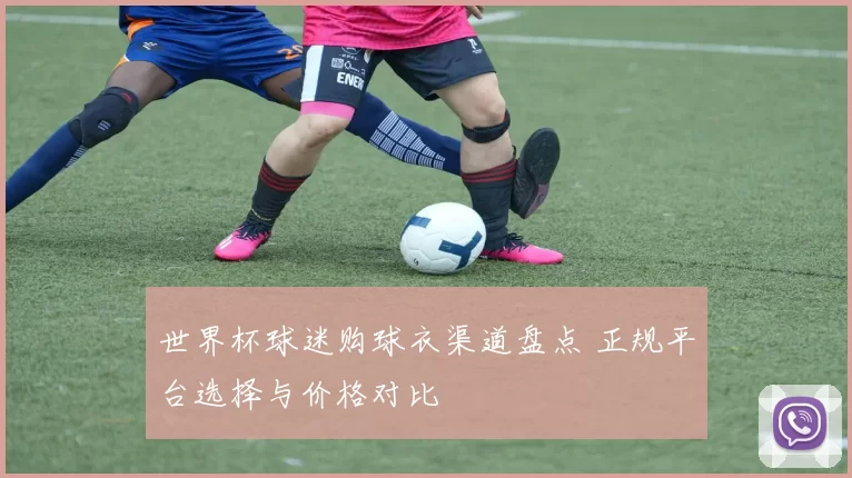 世界杯球迷购球衣渠道盘点 正规平台选择与价格对比
