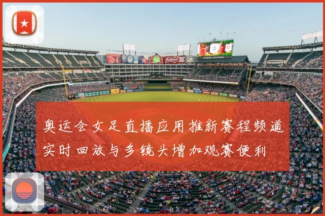 奥运会女足直播应用推新赛程频道实时回放与多镜头增加观赛便利