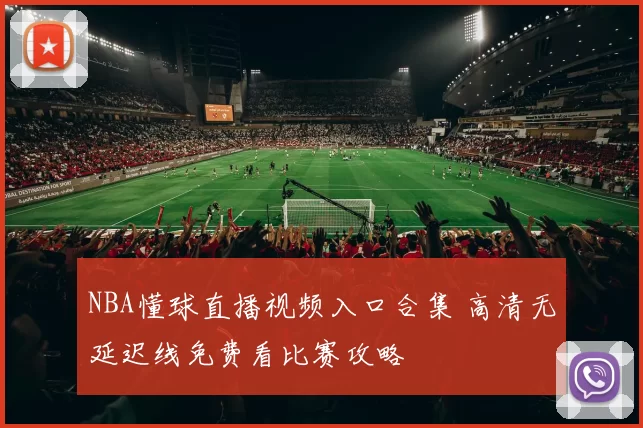 NBA懂球直播视频入口合集 高清无延迟线免费看比赛攻略