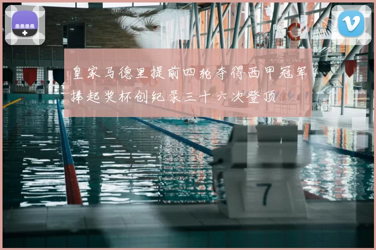 皇家马德里提前四轮夺得西甲冠军捧起奖杯创纪录三十六次登顶
