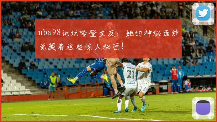 nba98论坛哈登女友，她的神秘面纱竟藏着这些惊人秘密！