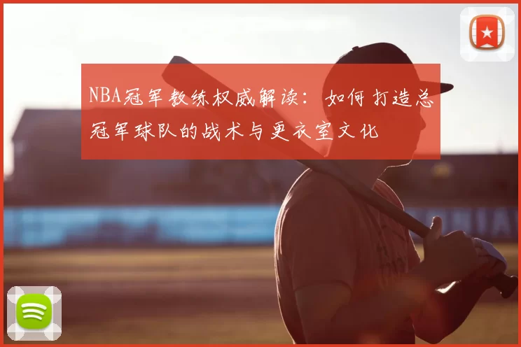 NBA冠军教练权威解读:如何打造总冠军球队的战术与更衣室文化