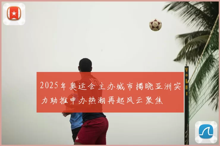 2025年奥运会主办城市揭晓亚洲实力助推申办热潮再起风云聚焦