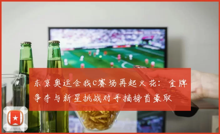 东京奥运会我c赛场再起火花：金牌争夺与新星挑战对手摘榜首豪取