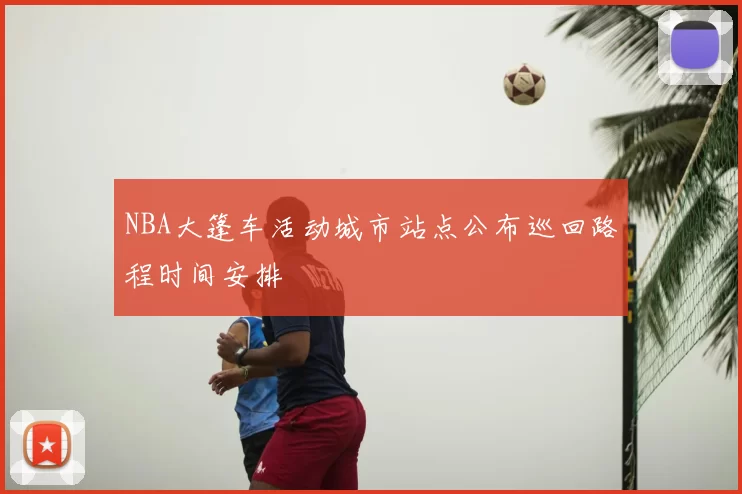 NBA大篷车活动城市站点公布巡回路程时间安排