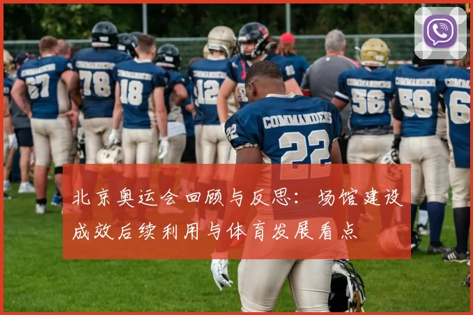 北京奥运会回顾与反思：场馆建设成效后续利用与体育发展看点