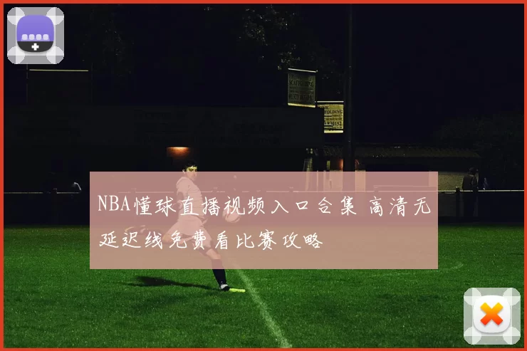 NBA懂球直播视频入口合集 高清无延迟线免费看比赛攻略