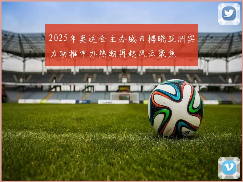 2025年奥运会主办城市揭晓亚洲实力助推申办热潮再起风云聚焦