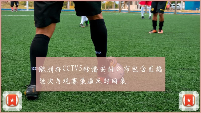欧洲杯CCTV5转播安排公布包含直播场次与观赛渠道及时间表