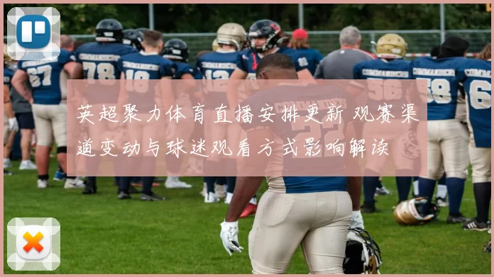 英超聚力体育直播安排更新 观赛渠道变动与球迷观看方式影响解读