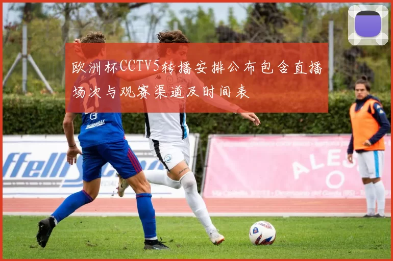 欧洲杯CCTV5转播安排公布包含直播场次与观赛渠道及时间表