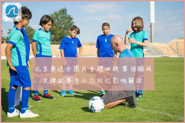 北京奥运会图片专题回顾 赛场瞬间、奖牌故事与公众记忆影响解读
