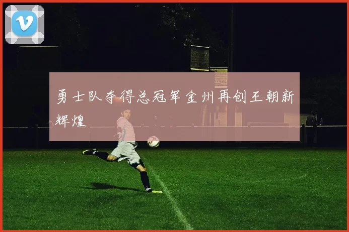 勇士队夺得总冠军金州再创王朝新辉煌