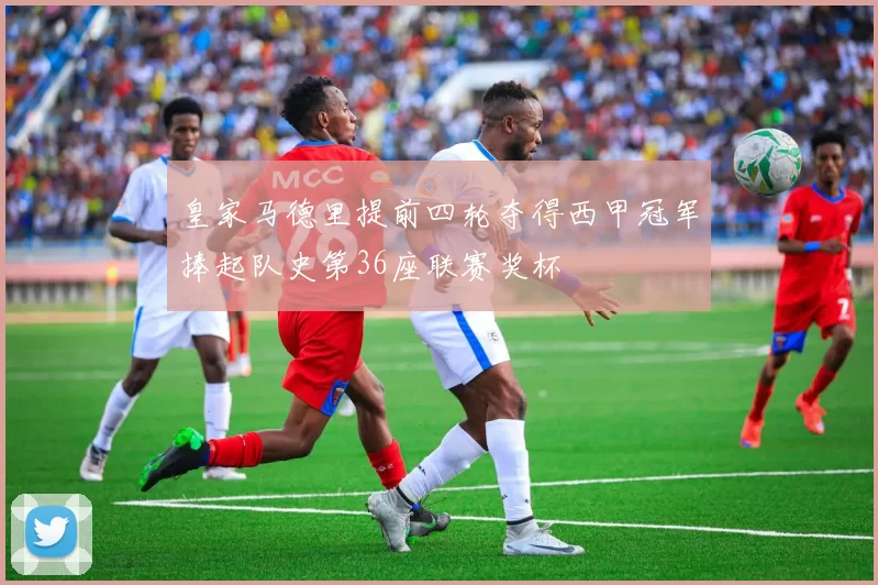 皇家马德里提前四轮夺得西甲冠军捧起队史第36座联赛奖杯