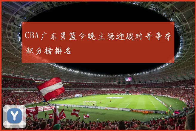 CBA广东男篮今晚主场迎战对手争夺积分榜排名